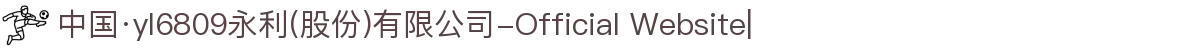中国·yl6809永利(股份)有限公司-Official Website